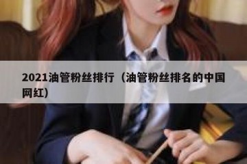 2021油管粉丝排行（油管粉丝排名的中国网红）