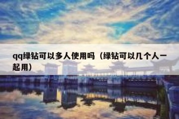 qq绿钻可以多人使用吗（绿钻可以几个人一起用）