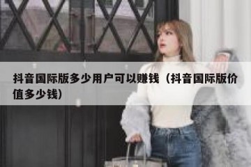抖音国际版多少用户可以赚钱（抖音国际版价值多少钱）