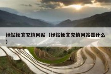 绿钻便宜充值网站（绿钻便宜充值网站是什么）