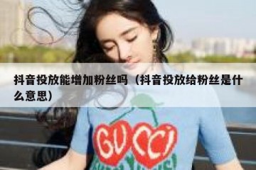 抖音投放能增加粉丝吗（抖音投放给粉丝是什么意思）