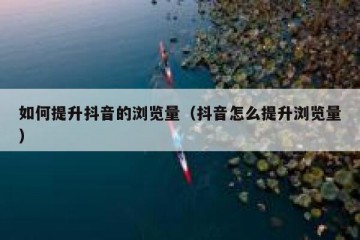 如何提升抖音的浏览量（抖音怎么提升浏览量）
