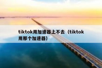 tiktok用加速器上不去（tiktok用那个加速器）