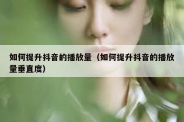 如何提升抖音的播放量（如何提升抖音的播放量垂直度）