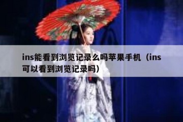 ins能看到浏览记录么吗苹果手机（ins可以看到浏览记录吗）