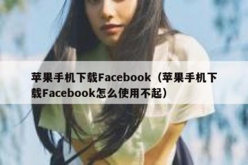 苹果手机下载Facebook（苹果手机下载Facebook怎么使用不起）