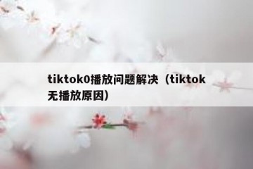 tiktok0播放问题解决（tiktok无播放原因）