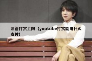 油管打赏上限（youtube打赏能用什么支付）