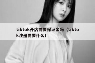 tiktok开店需要保证金吗（tiktok注册需要什么）