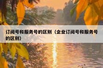 订阅号和服务号的区别（企业订阅号和服务号的区别）