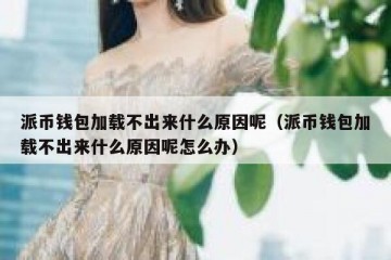 派币钱包加载不出来什么原因呢（派币钱包加载不出来什么原因呢怎么办）
