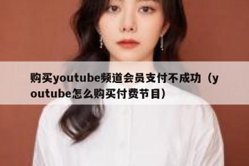 购买youtube频道会员支付不成功（youtube怎么购买付费节目）