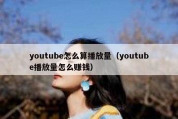 youtube怎么算播放量（youtube播放量怎么赚钱）
