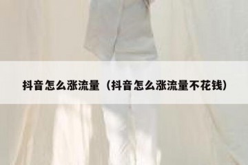 抖音怎么涨流量（抖音怎么涨流量不花钱）