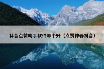 抖音点赞助手软件哪个好（点赞神器抖音）