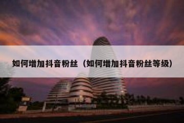 如何增加抖音粉丝（如何增加抖音粉丝等级）
