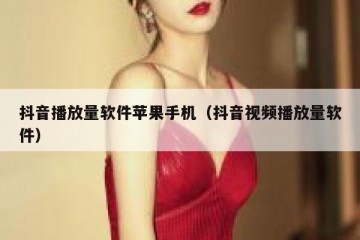 抖音播放量软件苹果手机（抖音视频播放量软件）
