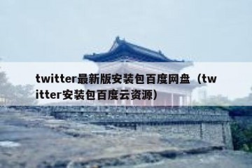 twitter最新版安装包百度网盘（twitter安装包百度云资源）