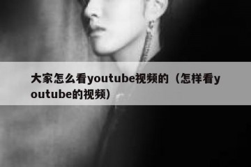 大家怎么看youtube视频的（怎样看youtube的视频）