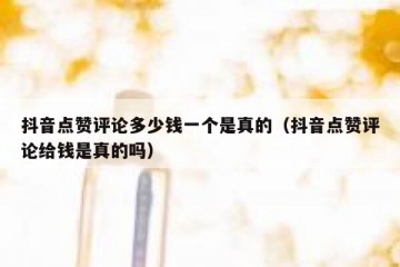 抖音点赞评论多少钱一个是真的（抖音点赞评论给钱是真的吗）