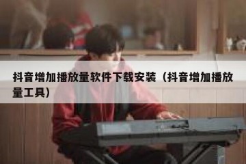 抖音增加播放量软件下载安装（抖音增加播放量工具）