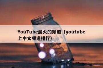 YouTube最火的频道（youtube上中文频道排行）