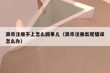 派币注册不上怎么回事儿（派币注册出现错误怎么办）