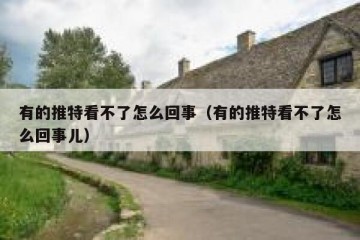 有的推特看不了怎么回事（有的推特看不了怎么回事儿）