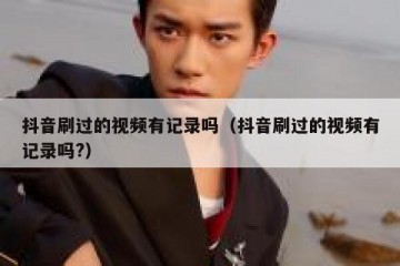 抖音刷过的视频有记录吗（抖音刷过的视频有记录吗?）