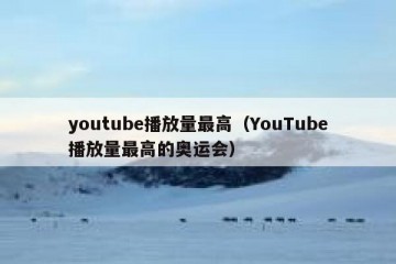 youtube播放量最高（YouTube播放量最高的奥运会）