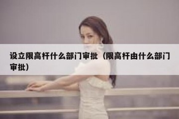 设立限高杆什么部门审批（限高杆由什么部门审批）