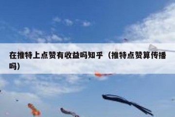 在推特上点赞有收益吗知乎（推特点赞算传播吗）