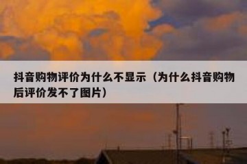 抖音购物评价为什么不显示（为什么抖音购物后评价发不了图片）