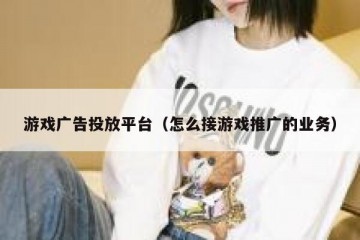 游戏广告投放平台（怎么接游戏推广的业务）