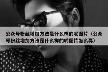 公众号粉丝增加方法是什么样的呢图片（公众号粉丝增加方法是什么样的呢图片怎么弄）