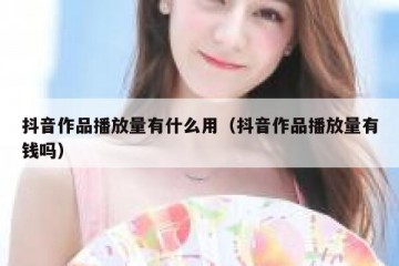 抖音作品播放量有什么用（抖音作品播放量有钱吗）