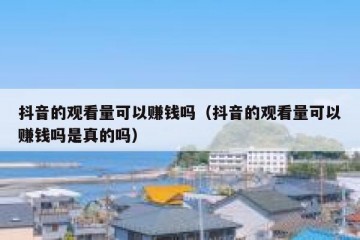 抖音的观看量可以赚钱吗（抖音的观看量可以赚钱吗是真的吗）