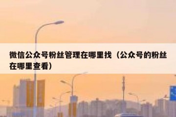 微信公众号粉丝管理在哪里找（公众号的粉丝在哪里查看）