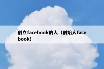 创立facebook的人（创始人facebook）
