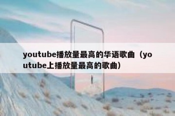 youtube播放量最高的华语歌曲（youtube上播放量最高的歌曲）