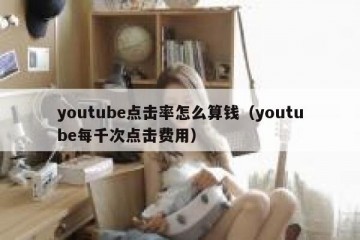 youtube点击率怎么算钱（youtube每千次点击费用）