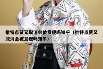 推特点赞又取消会被发现吗知乎（推特点赞又取消会被发现吗知乎）