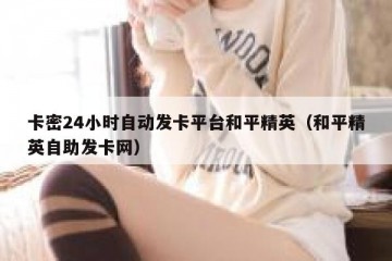 卡密24小时自动发卡平台和平精英（和平精英自助发卡网）