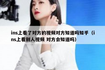 ins上看了对方的视频对方知道吗知乎（ins上看别人视频 对方会知道吗）