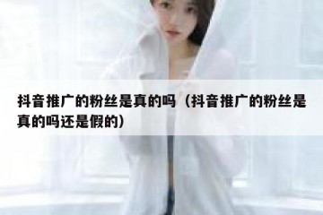 抖音推广的粉丝是真的吗（抖音推广的粉丝是真的吗还是假的）
