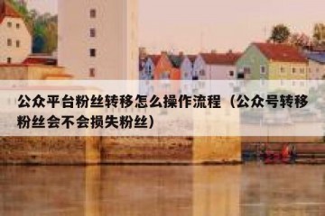 公众平台粉丝转移怎么操作流程（公众号转移粉丝会不会损失粉丝）