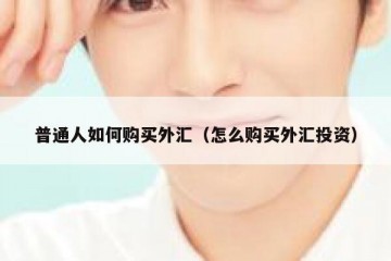 普通人如何购买外汇（怎么购买外汇投资）