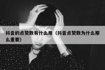 抖音的点赞数有什么用（抖音点赞数为什么那么重要）