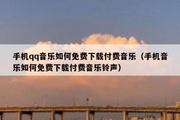 手机qq音乐如何免费下载付费音乐（手机音乐如何免费下载付费音乐铃声）
