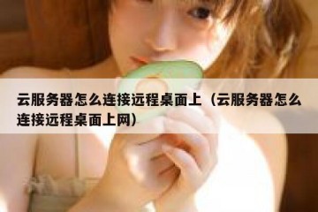 云服务器怎么连接远程桌面上（云服务器怎么连接远程桌面上网）